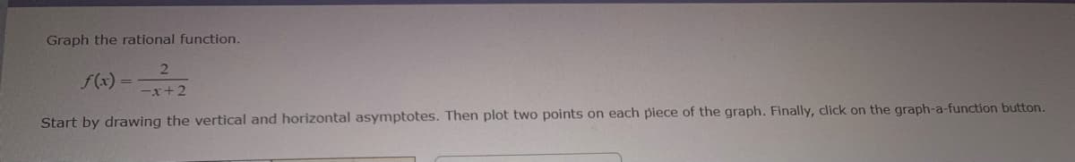 Graph the rational function.
f(x) =
-x+2
Start by drawing the vertical and horizontal asymptotes. Then plot two points on each piece of the graph. Finally, click on the graph-a-function button.
