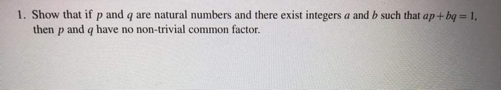 1. Show that if p and q are natural numbers and there exist integers a and b such that ap+bq 1,
then
and q have no non-trivial common factor.
