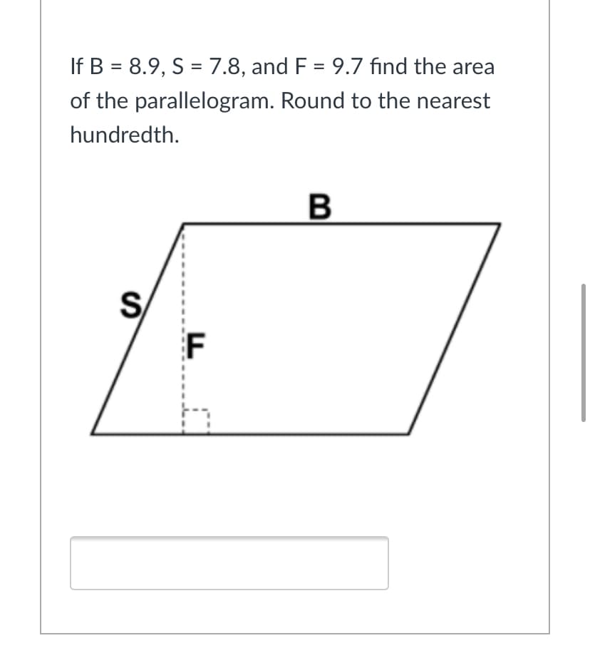 If B = 8.9, S = 7.8, and F = 9.7 find the area
%3D
of the parallelogram. Round to the nearest
hundredth.
S
F
