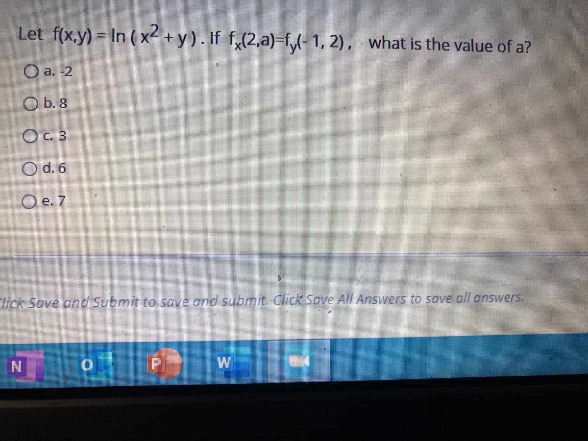 Let f(x,y) = In ( x² +y). If f,(2,a)=f,(-1, 2), what is the value of a?
О a. 2
O b. 8
OC 3
O d. 6
O e. 7
lick Save and Submit to save and submit. Click Sove All Answers to save all answers.
N
