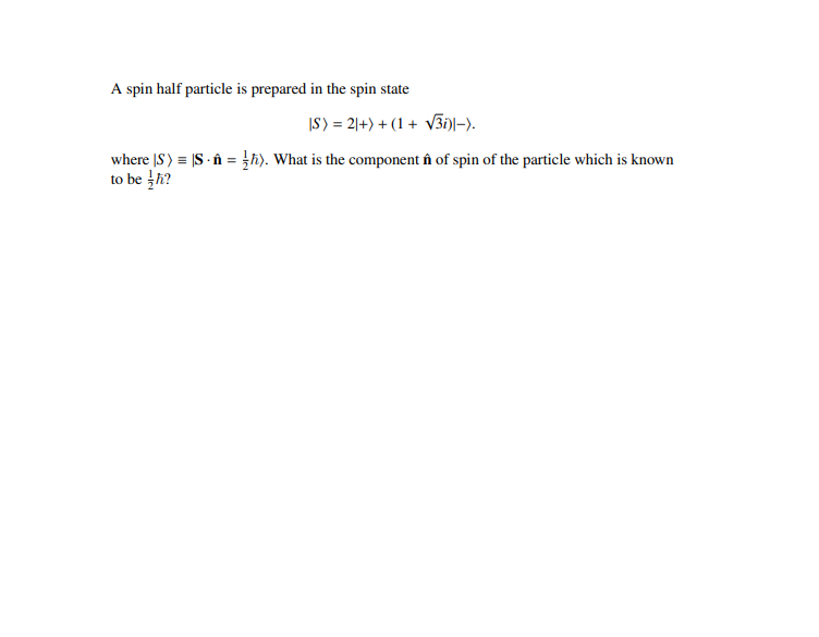 A spin half particle is prepared in the spin state
|S) = 2|+) + (1 + V3i)l-).
where |S) = |S - n = th). What is the component în of spin of the particle which is known
to be th?
