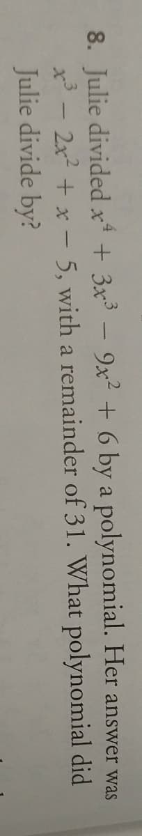 8. Julie divided x + 3x³ – 9x² + 6 by a polynomial. Her answer was
x - 2x? + x - 5, with a remainder of 31. What polynomial did
Julie divide by?
