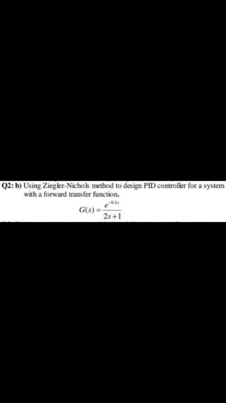 Q2: b) Using Ziegler-Nicholk method to design PID controller for a system
with a forward transfer function.
als
G(s) =
2s +1
