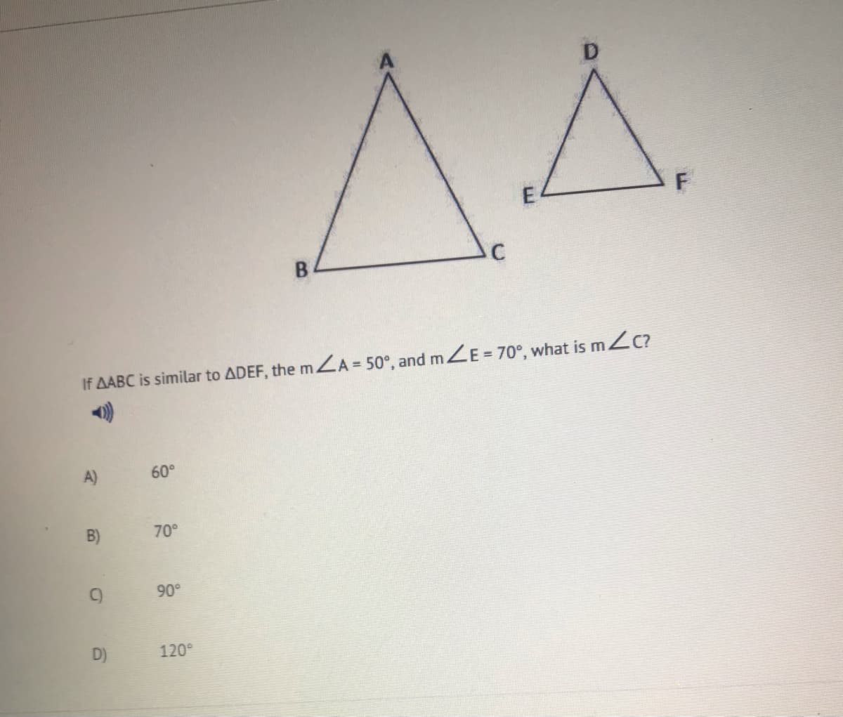 B
If AABC is similar to ADEF, the mLA = 50°, and mZE = 70°, what is mZc?
A)
60°
B)
70°
C)
90°
D)
120°
F.
