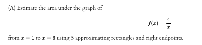 (A) Estimate the area under the graph of
4
f(x) =
from æ = 1 to r = 6 using 5 approximating rectangles and right endpoints.
