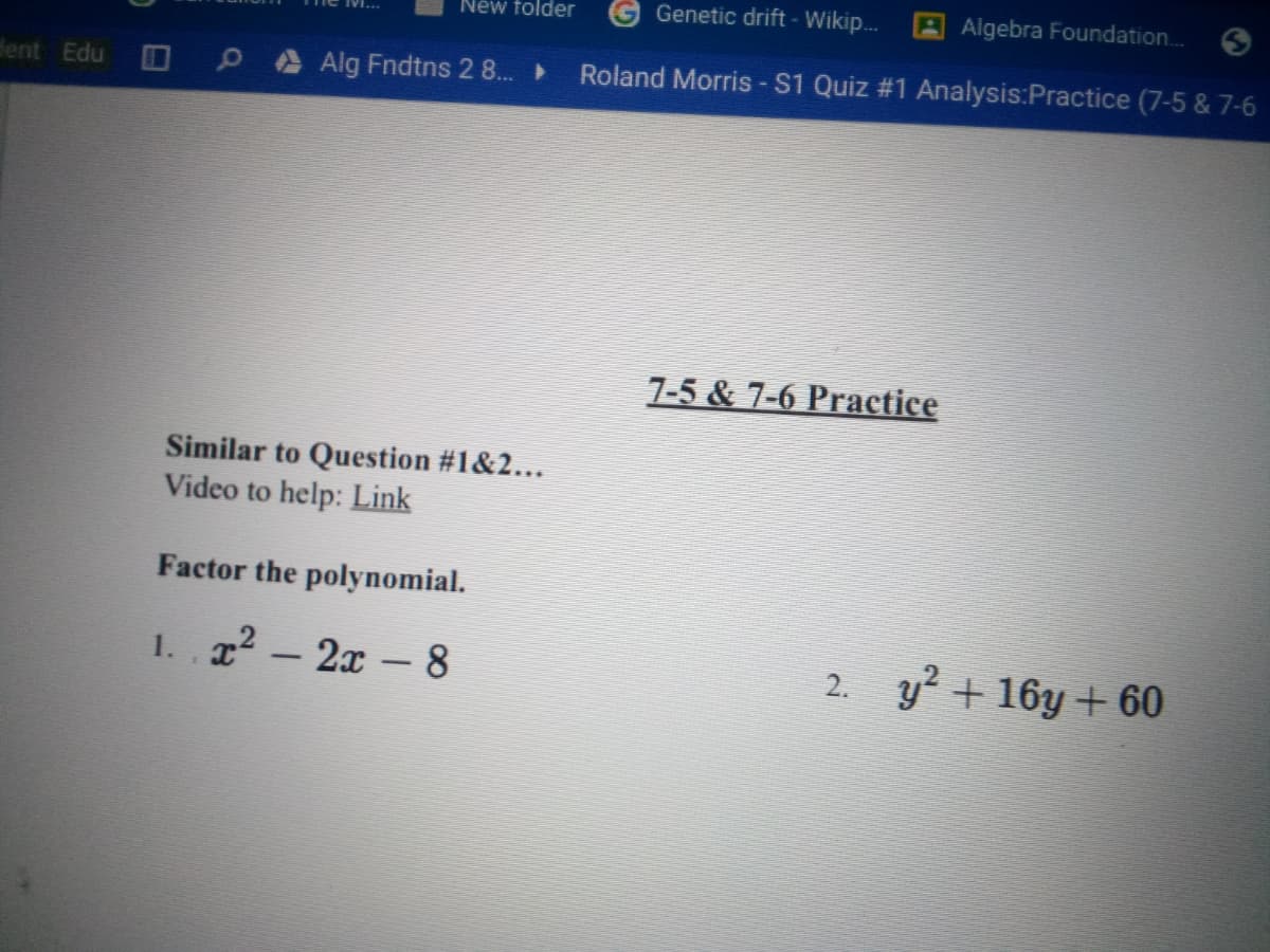 New folder
Genetic drift - Wikip...
AAlgebra Foundation..
dent Edu
OPA Alg Fndtns 2 8.
Roland Morris - S1 Quiz #1 Analysis:Practice (7-5 & 7-6
7-5 & 7-6 Practice
Similar to Question #1&2...
Video to help: Link
Factor the polynomial.
x2 – 2x
8.
2. y + 16y + 60
1.
-
