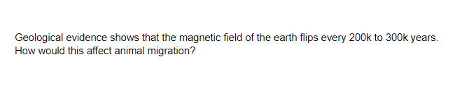 Geological evidence shows that the magnetic field of the earth flips every 200k to 300k years.
How would this affect animal migration?
