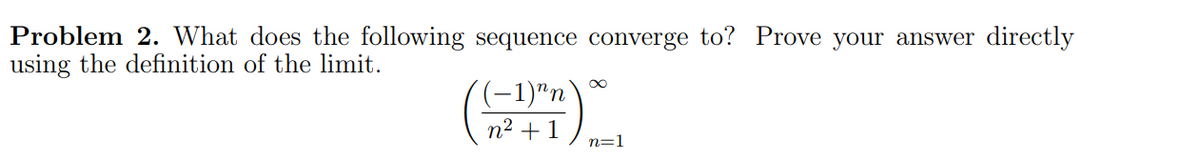 Problem 2. What does the following sequence converge to? Prove your answer directly
using the definition of the limit.
(-1)"n)
n² + 1
∞
n=1