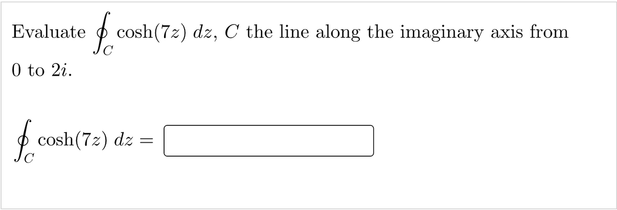 Evaluate
cosh(7z) dz, C the line along the imaginary axis from
0 to 2i.
cosh(7z) dz =
C
