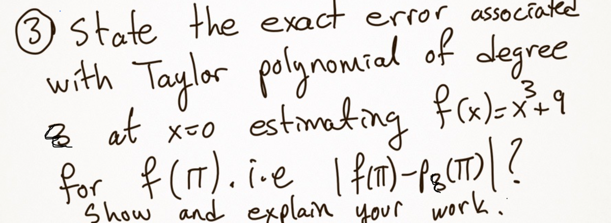 3) stafe the exact error associated
with degree
Taylor polynomial of
at
estim fx)=x9
ating
frx)<X+9
8 x-0
for f (1T). i-e I fn)-fg(T)| ?
Show and explain' your worki
