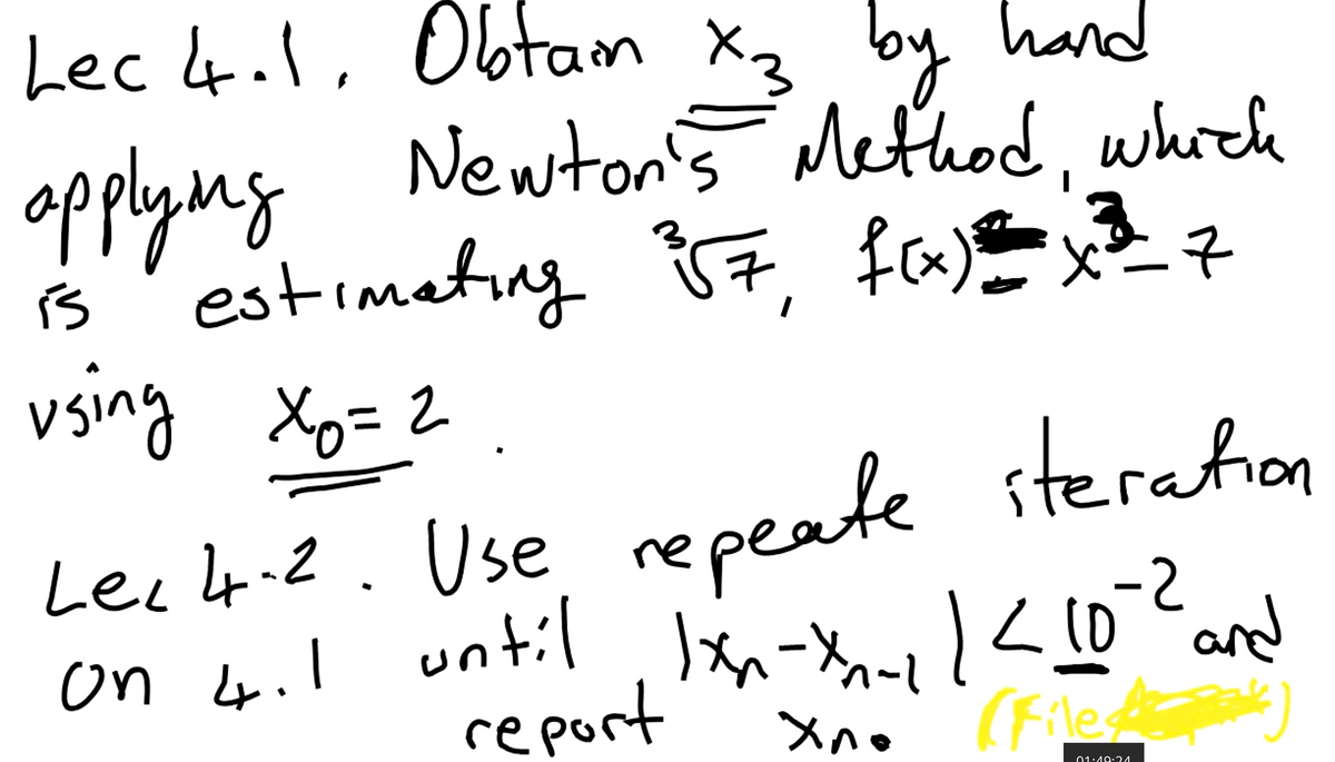 Obtam X3 by
by
Newton's
Lec 4.1,
opplyng
Method.which
3.
is 'estimeting 17, fE7
vsing Xo=2
Leclp-2. Use sterahion
Lee l4.2. Use repeate
on 4il until -x<0and
(Files
1D
report
Xno
01:19:24
