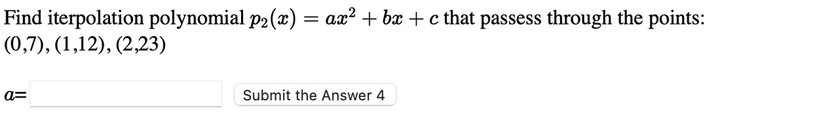 Find iterpolation polynomial p2 (x) = ax² + bx + c that passess through the points:
(0,7), (1,12), (2,23)
a=
Submit the Answer 4
