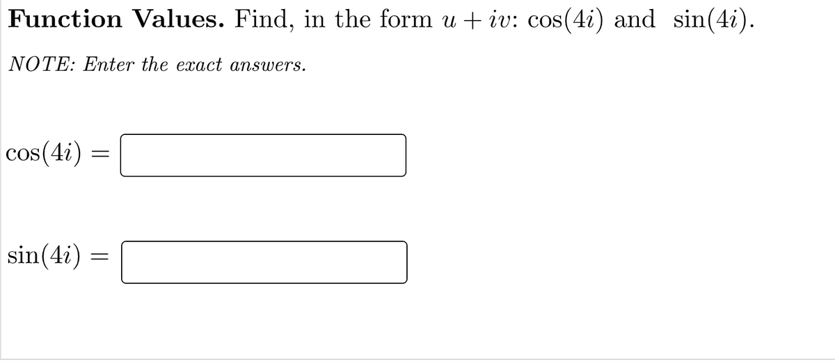 Function Values. Find, in the form u + iv: cos(4i) and sin(4i).
NOTE: Enter the exact answers.
cos(4i)
sin(4i) =
