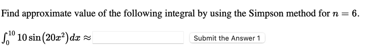 Find approximate value of the following integral by using the Simpson method for n =
= 6.
S1° 10 sin (20z?) dæ =
Submit the Answer 1
