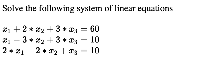 Solve the following system of linear equations
Xị + 2 * x2 + 3 * x3 = 60
1 — 3 * *2 +3 * *з — 10
-
2 * X1
2 * x2 + x3
10
-
