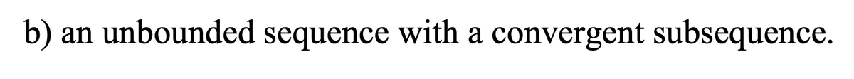 b) an unbounded sequence with a convergent subsequence.