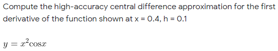 Compute the high-accuracy central difference approximation for the first
derivative of the function shown at x = 0.4, h = 0.1
y = x?cosx
