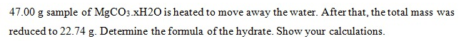 47.00 g sample of MgCO3.XH2O is heated to move away the water. After that, the total mass was
reduced to 22.74 g. Determine the formula of the hydrate. Show your calculations.

