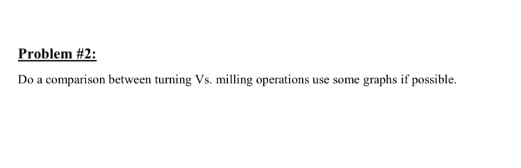 Problem #2:
Do a comparison between turning Vs. milling operations use some graphs if possible.
