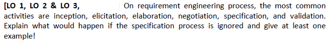 [LO 1, LO 2 & LO 3,
activities are inception, elicitation, elaboration, negotiation, specification, and validation.
Explain what would happen if the specification process is ignored and give at least one
example!
On requirement engineering process, the most common
