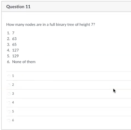 Question 11
How many nodes are in a full binary tree of height 7?
1. 7
2. 63
3.65
4. 127
5. 129
6. None of them
1
2
3
لا
4
5
6