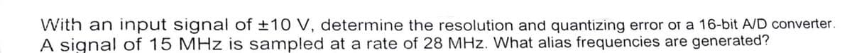 With an input signal of ±10 V, determine the resolution and quantizing error or a 16-bit A/D converter.
A signal of 15 MHz is sampled at a rate of 28 MHz. What alias frequencies are generated?
