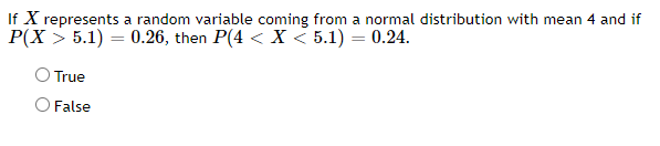 If X represents a random variable coming from a normal distribution with mean 4 and if
P(X > 5.1) = 0.26, then P(4 < X < 5.1) = 0.24.
O True
O False
