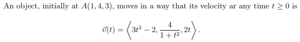 An object, initially at A(1, 4, 3), moves in a way that its velocity ar any time t > 0 is
T(t) = ( 3t2 – 2,
4
2t
1+ t2
