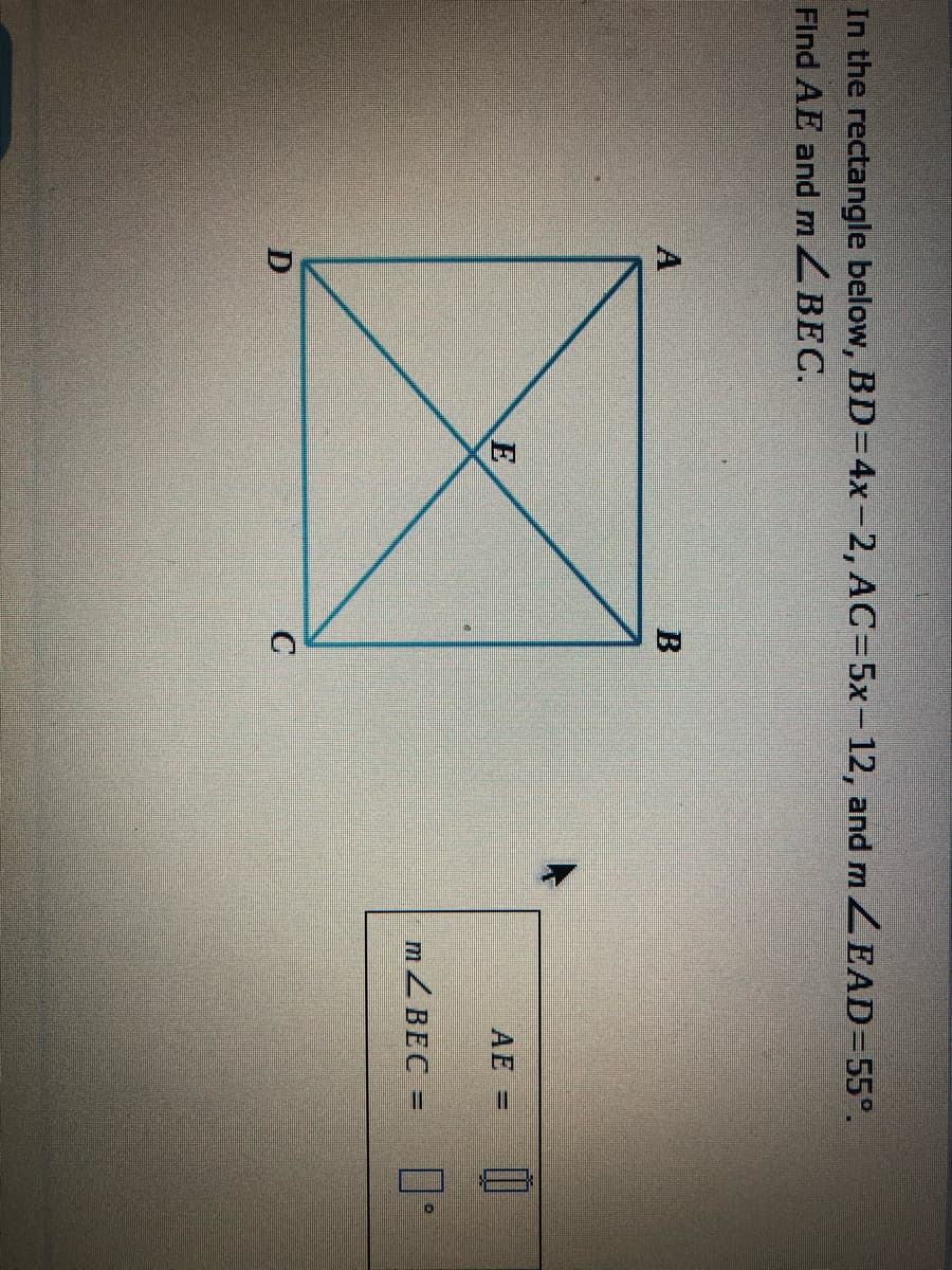 In the rectangle below, BD=4x-2, AC=5x-12, and m ZEAD=55°.
Find AE andmZBEC.
A
E
AE D
m ZBEC =
