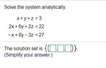 Solve the system analytically.
x+y+z =3
2x + 6y + 2z = 22
-x+ 8y – 3z = 27
The solution set is {(!
(Simplify your answer.)
D}:
