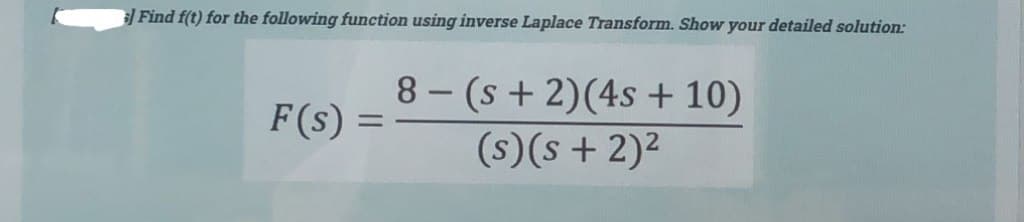 Find f(t) for the following function using inverse Laplace Transform. Show your detailed solution:
F(s)
-
8- (s + 2)(4s + 10)
(s) (s + 2)²