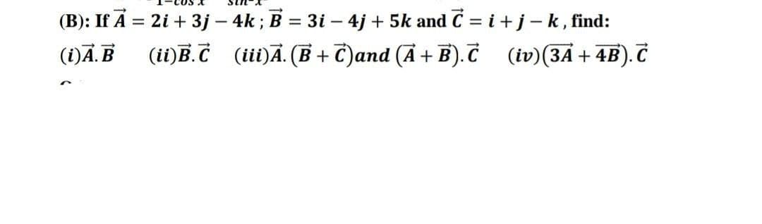 (B): If A = 2i + 3j - 4k; B = 3i - 4j + 5k and C = i + j - k, find:
(iv) (3A+ 4B). C
(i)A.B
(ii) B.C
(iii)A. (B+C)and (A+B).C