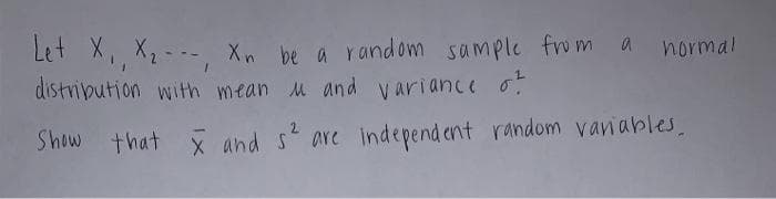 Let X,, X2---, Xn be a random sample from a normal
distripution with mean M and variance o:
Show that x and s are independ ent random vaniables.
