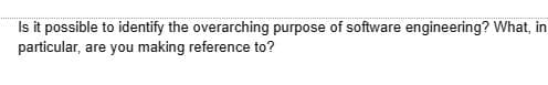 Is it possible to identify the overarching purpose of software engineering? What, in
particular, are you making reference to?