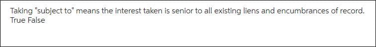 Taking "subject to" means the interest taken is senior to all existing liens and encumbrances of record.
True False