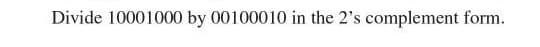 Divide 10001000 by 00100010 in the 2's complement form.
