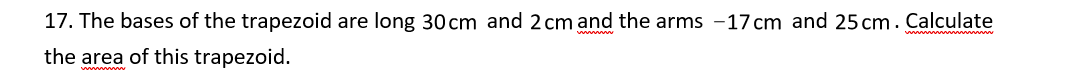 17. The bases of the trapezoid are long 30 cm and 2 cm and the arms -17 cm and 25 cm. Calculate
the area of this trapezoid.
