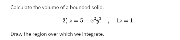 Calculate the volume of a bounded solid.
2) z = 5 – 2?y? , Iz=1
Draw the region over which we integrate.
