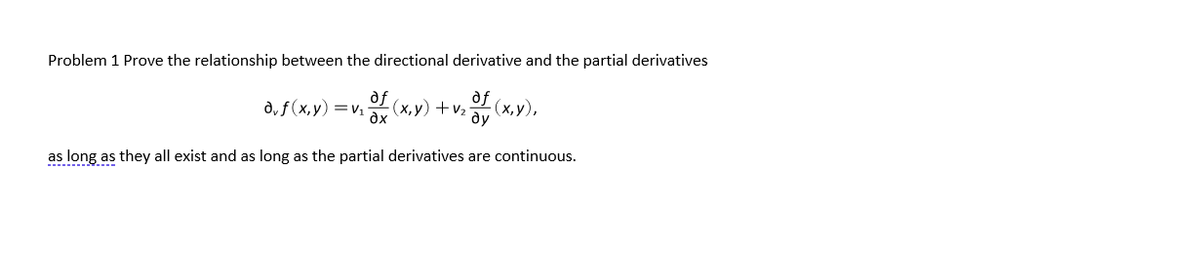 Problem 1 Prove the relationship between the directional derivative and the partial derivatives
of
d, f (x,y) =v,
dx
df
2 (x, y) + v2
ду
유 (x,y),
as long as they all exist and as long as the partial derivatives are continuous.
