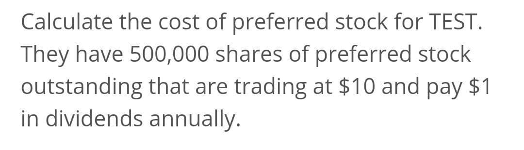 Calculate the cost of preferred stock for TEST.
They have 500,000 shares of preferred stock
outstanding that are trading at $10 and pay $1
in dividends annually.
