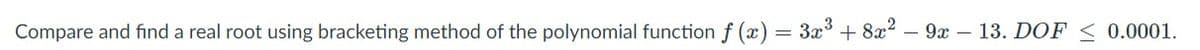 Compare and find a real root using bracketing method of the polynomial function f (x) = 3x° + 8x? – 9x – 13. DOF < 0.0001.
