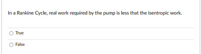 In a Rankine Cycle, real work required by the pump is less that the isentropic work.
True
False