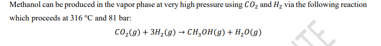 Methanol can be produced in the vapor phase at very high pressure using CO2 and H2 via the following reaction
which proceeds at 316 °C and 81 bar:
CO2(g) + 3H2(g) → CH;0H(g)+ H20(g)
TE
