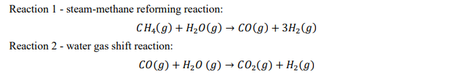 Reaction 1 - steam-methane reforming reaction:
CHĄ(g) + H20(g) → co(g) + 3H2(g)
Reaction 2 - water gas shift reaction:
Co(g) + H20 (g) → CO2(g) + H2(g)
