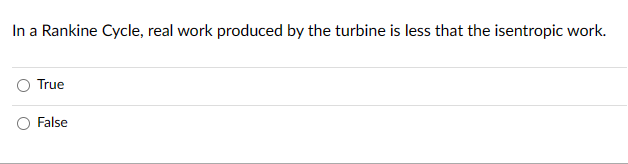 In a Rankine Cycle, real work produced by the turbine is less that the isentropic work.
True
False