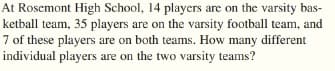 At Rosemont High School, 14 players are on the varsity bas-
ketball team, 35 players are on the varsity football team, and
7 of these players are on both teams. How many different
individual players are on the two varsity teams?
