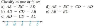 Classify as true or false:
a) AB + BC = AD
b) AD - CD = AB
d) AB + BC + CD = AD
e) АВ - ВС
%3D
c) AD
CD = AC
A M B C D
