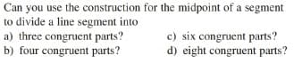 Can you use the construction for the midpoint of a segment
to divide a line segment into
a) three congruent parts?
b) four congruent parts?
c) six congruent parts?
d) eight congruent parts?
