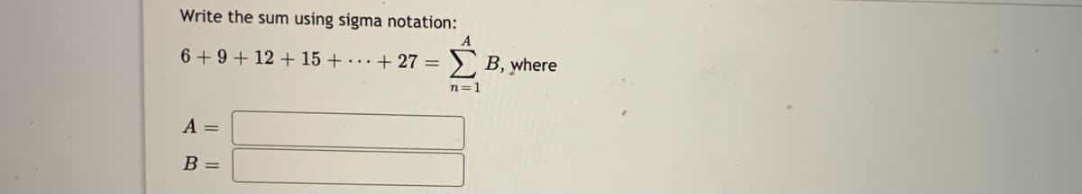 Write the sum using sigma notation:
6 + 9+ 12 + 15 + · · + 27 =
>Β,yhere
n=1
A =
B =
