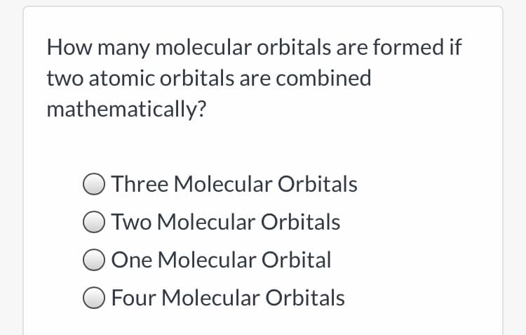 How many molecular orbitals are formed if
two atomic orbitals are combined
mathematically?
O Three Molecular Orbitals
Two Molecular Orbitals
One Molecular Orbital
Four Molecular Orbitals
